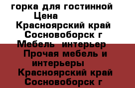 горка для гостинной › Цена ­ 12 000 - Красноярский край, Сосновоборск г. Мебель, интерьер » Прочая мебель и интерьеры   . Красноярский край,Сосновоборск г.